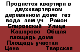 Продается квартира в двухквартирном деревянном доме, газ. вода, зем.уч › Район ­ Спировский › Улица ­ Кашарово › Общая площадь дома ­ 27 › Площадь участка ­ 8 › Цена ­ 470 000 - Тверская обл., Спировский р-н, Спирово п. Недвижимость » Дома, коттеджи, дачи продажа   . Тверская обл.